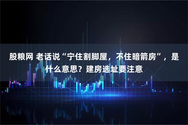 股粮网 老话说“宁住割脚屋，不住暗箭房”，是什么意思？建房选址要注意