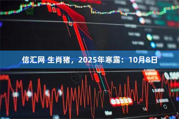 信汇网 生肖猪，2025年寒露：10月8日