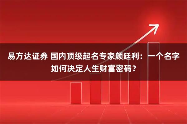 易方达证券 国内顶级起名专家颜廷利：一个名字如何决定人生财富密码？