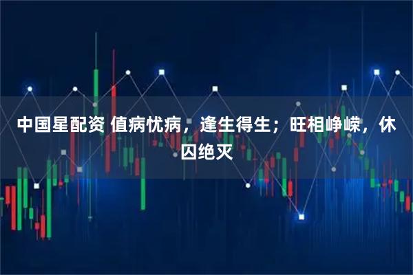 中国星配资 值病忧病，逢生得生；旺相峥嵘，休囚绝灭