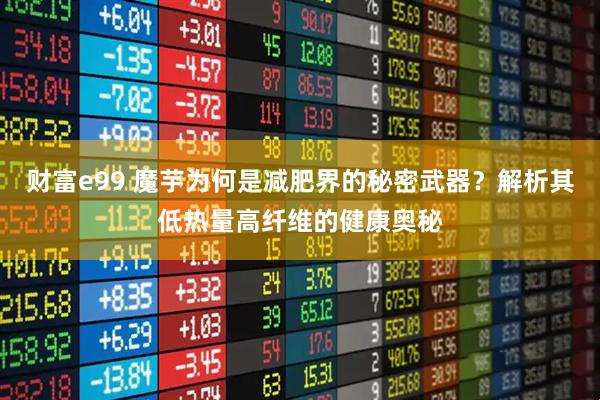 财富e99 魔芋为何是减肥界的秘密武器？解析其低热量高纤维的健康奥秘