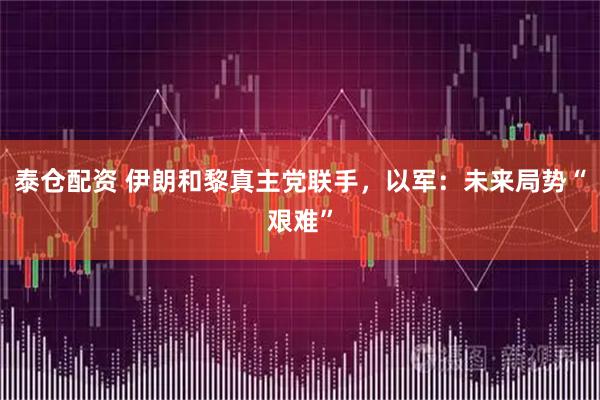 泰仓配资 伊朗和黎真主党联手，以军：未来局势“艰难”