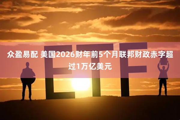 众盈易配 美国2026财年前5个月联邦财政赤字超过1万亿美元