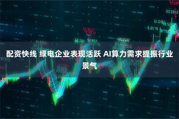 配资快线 绿电企业表现活跃 AI算力需求提振行业景气