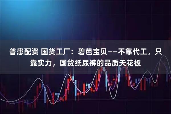 普患配资 国货工厂:碧芭宝贝——不靠代工,只靠实力,国货纸尿裤的品质天花板