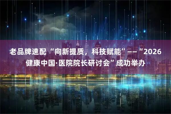 老品牌速配 “向新提质,科技赋能”——“2026健康中国·医院院长研讨会”成功举办