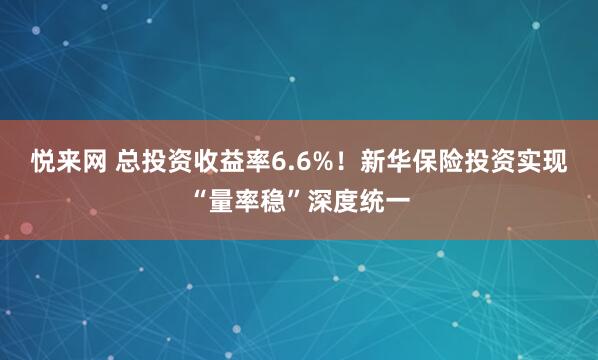 悦来网 总投资收益率6.6%！新华保险投资实现“量率稳”深度统一