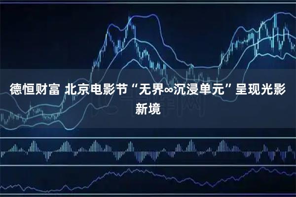德恒财富 北京电影节“无界∞沉浸单元”呈现光影新境