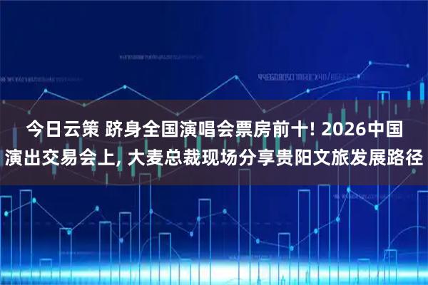 今日云策 跻身全国演唱会票房前十! 2026中国演出交易会上, 大麦总裁现场分享贵阳文旅发展路径