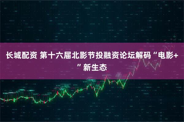 长城配资 第十六届北影节投融资论坛解码“电影+”新生态