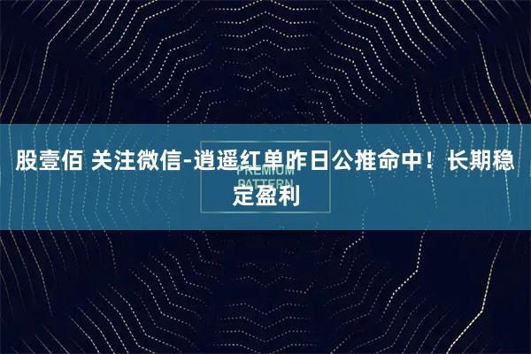 股壹佰 关注微信-逍遥红单昨日公推命中！长期稳定盈利