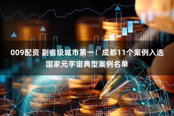 009配资 副省级城市第一！成都11个案例入选国家元宇宙典型案例名单