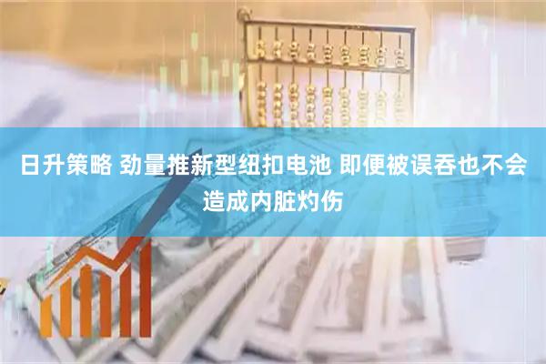 日升策略 劲量推新型纽扣电池 即便被误吞也不会造成内脏灼伤