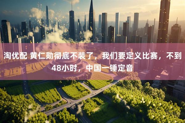 淘优配 黄仁勋彻底不装了，我们要定义比赛，不到48小时，中国一锤定音