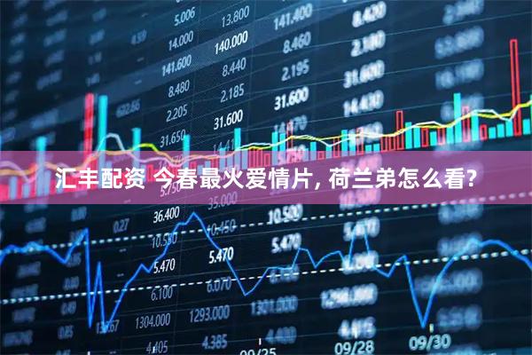 汇丰配资 今春最火爱情片, 荷兰弟怎么看?