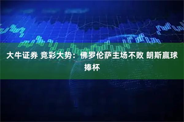 大牛证券 竞彩大势：佛罗伦萨主场不败 朗斯赢球捧杯
