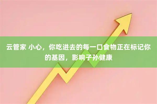 云管家 小心，你吃进去的每一口食物正在标记你的基因，影响子孙健康