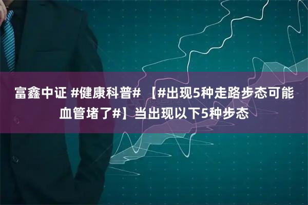 富鑫中证 #健康科普# 【#出现5种走路步态可能血管堵了#】当出现以下5种步态