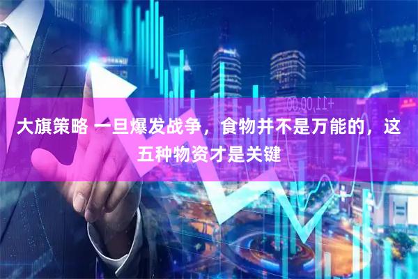 大旗策略 一旦爆发战争，食物并不是万能的，这五种物资才是关键
