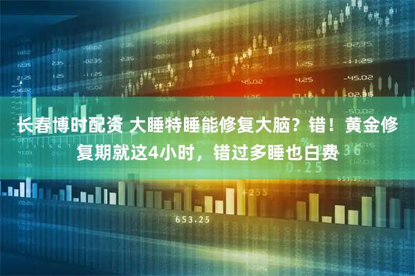 长春博时配资 大睡特睡能修复大脑？错！黄金修复期就这4小时，错过多睡也白费
