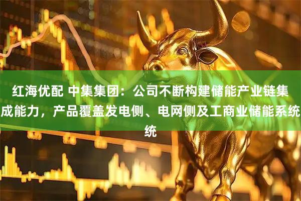 红海优配 中集集团：公司不断构建储能产业链集成能力，产品覆盖发电侧、电网侧及工商业储能系统