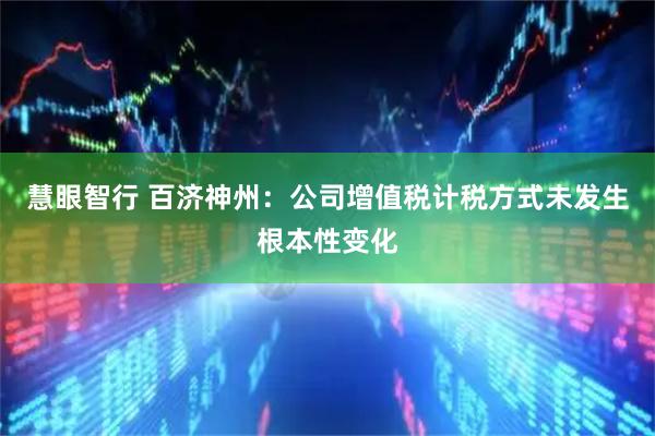 慧眼智行 百济神州：公司增值税计税方式未发生根本性变化