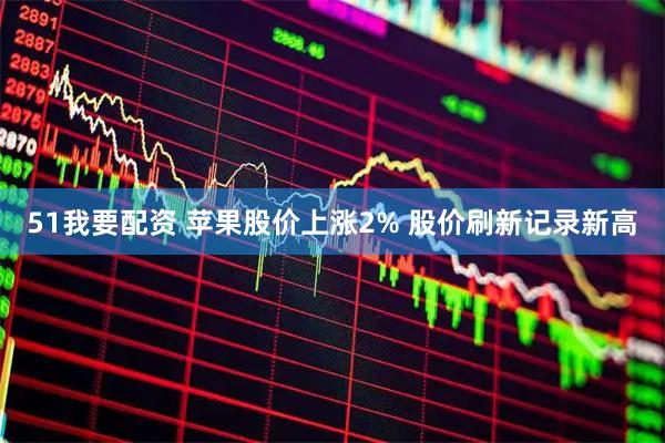 51我要配资 苹果股价上涨2% 股价刷新记录新高