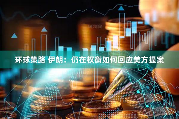 环球策路 伊朗：仍在权衡如何回应美方提案