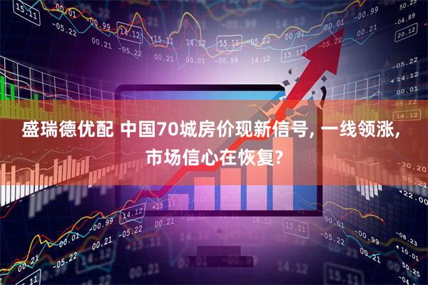 盛瑞德优配 中国70城房价现新信号, 一线领涨, 市场信心在恢复?