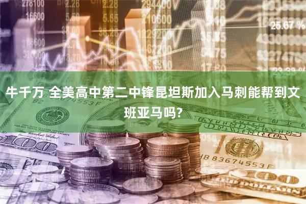 牛千万 全美高中第二中锋昆坦斯加入马刺能帮到文班亚马吗?