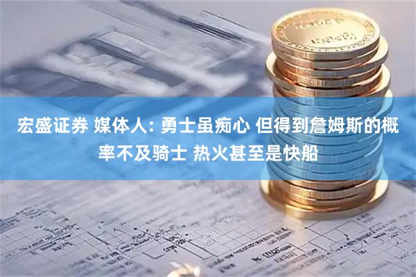 宏盛证券 媒体人: 勇士虽痴心 但得到詹姆斯的概率不及骑士 热火甚至是快船