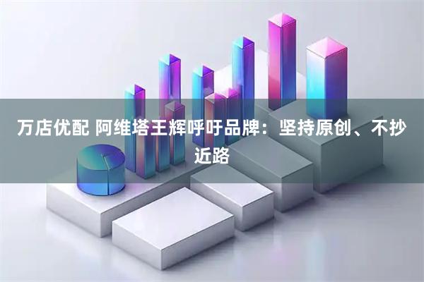 万店优配 阿维塔王辉呼吁品牌:坚持原创、不抄近路