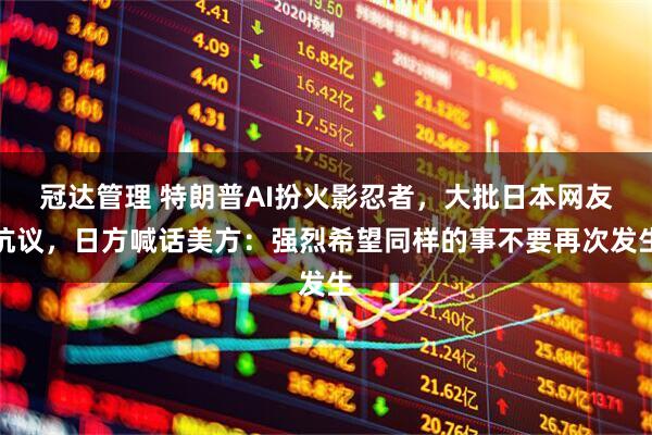 冠达管理 特朗普AI扮火影忍者，大批日本网友抗议，日方喊话美方：强烈希望同样的事不要再次发生