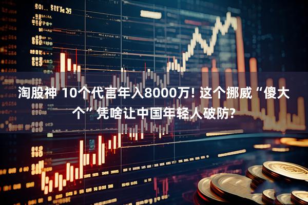 淘股神 10个代言年入8000万! 这个挪威“傻大个”凭啥让中国年轻人破防?