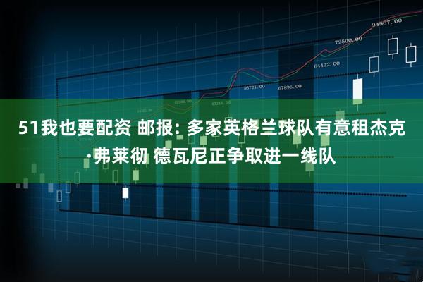 51我也要配资 邮报: 多家英格兰球队有意租杰克·弗莱彻 德瓦尼正争取进一线队