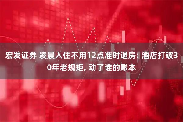 宏发证券 凌晨入住不用12点准时退房: 酒店打破30年老规矩, 动了谁的账本