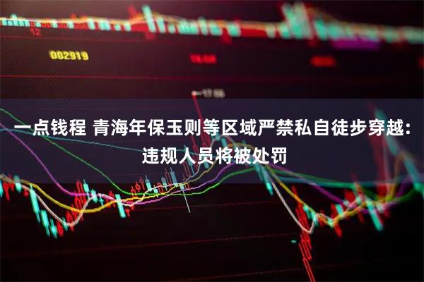 一点钱程 青海年保玉则等区域严禁私自徒步穿越: 违规人员将被处罚